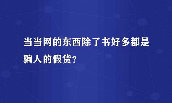 当当网的东西除了书好多都是骗人的假货？