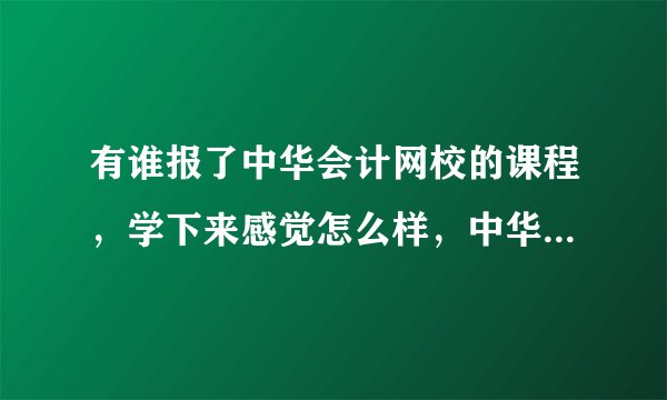 有谁报了中华会计网校的课程，学下来感觉怎么样，中华会计网校题库的题目和考试的试题很类似吗