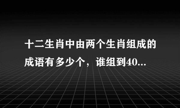 十二生肖中由两个生肖组成的成语有多少个，谁组到40个以上。如鸡犬不宁，羊入虎口