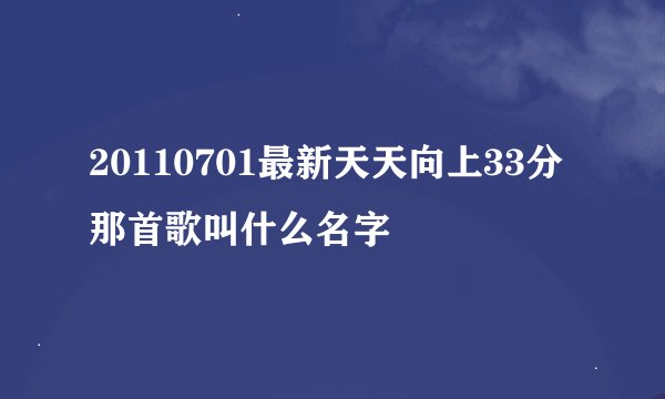 20110701最新天天向上33分那首歌叫什么名字