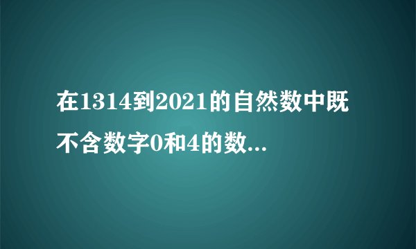 在1314到2021的自然数中既不含数字0和4的数有多少个？