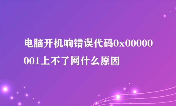 电脑开机响错误代码0x00000001上不了网什么原因