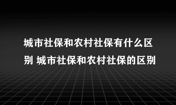 城市社保和农村社保有什么区别 城市社保和农村社保的区别