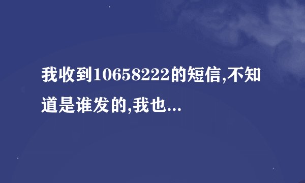 我收到10658222的短信,不知道是谁发的,我也想知道怎么发