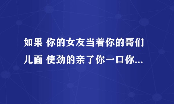 如果 你的女友当着你的哥们儿面 使劲的亲了你一口你有什么感觉？