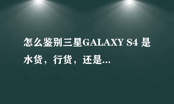 怎么鉴别三星GALAXY S4 是水货，行货，还是山寨的？