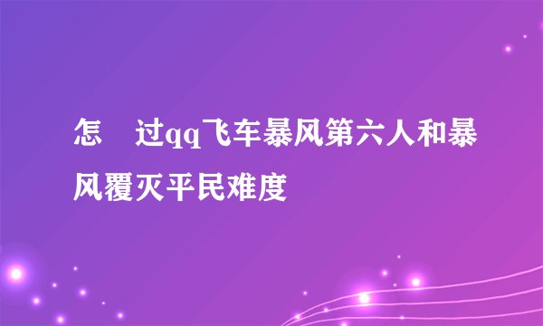 怎麼过qq飞车暴风第六人和暴风覆灭平民难度