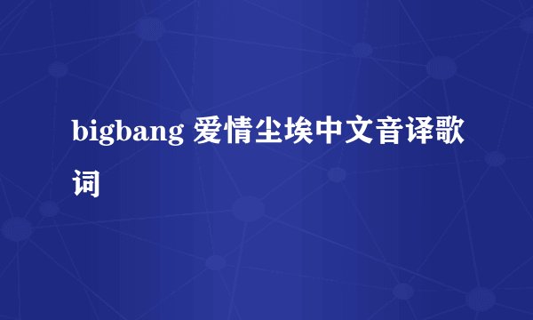 bigbang 爱情尘埃中文音译歌词