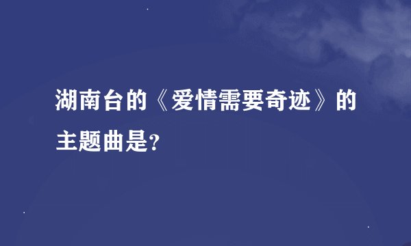 湖南台的《爱情需要奇迹》的主题曲是？