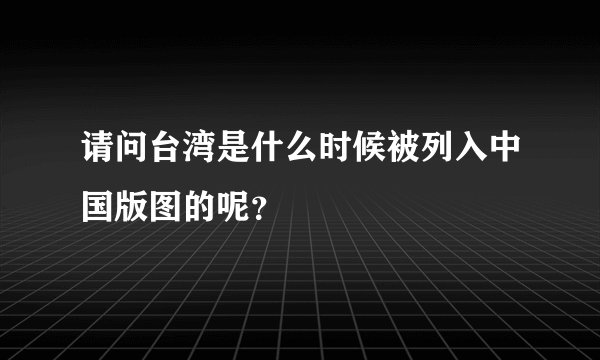 请问台湾是什么时候被列入中国版图的呢？