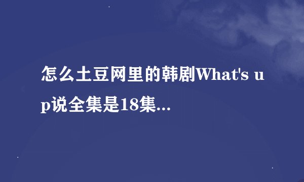 怎么土豆网里的韩剧What's up说全集是18集，但是我看了18集最后面还有预告，别人也说了有20