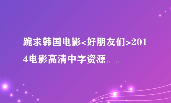 跪求韩国电影<好朋友们>2014电影高清中字资源。。