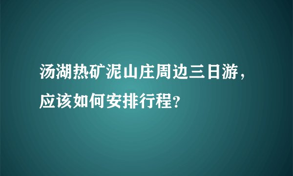 汤湖热矿泥山庄周边三日游，应该如何安排行程？