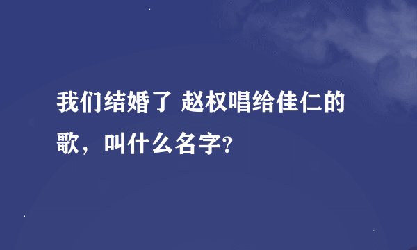 我们结婚了 赵权唱给佳仁的歌，叫什么名字？