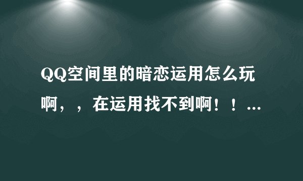 QQ空间里的暗恋运用怎么玩啊，，在运用找不到啊！！不要要告诉我暗恋怎么玩，我只想知道怎么添加！！