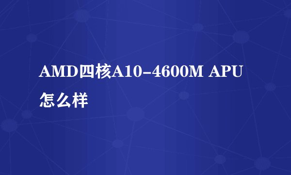 AMD四核A10-4600M APU 怎么样