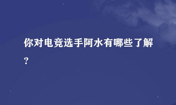 你对电竞选手阿水有哪些了解？