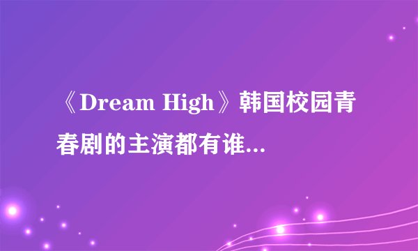 《Dream High》韩国校园青春剧的主演都有谁？？ 演绎艺术系高校生们的迷惑和友情！！！