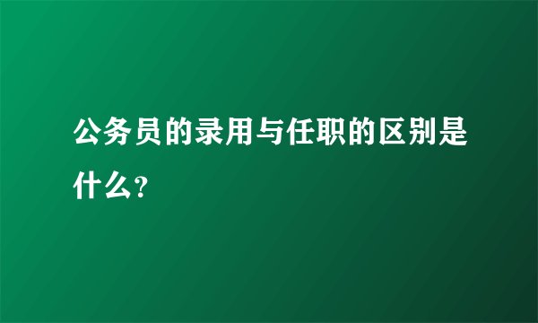 公务员的录用与任职的区别是什么？