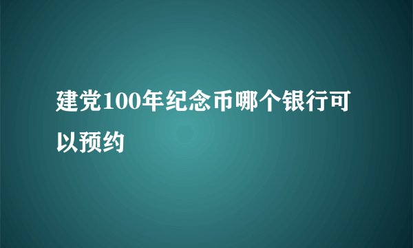建党100年纪念币哪个银行可以预约