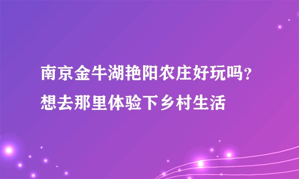 南京金牛湖艳阳农庄好玩吗？想去那里体验下乡村生活