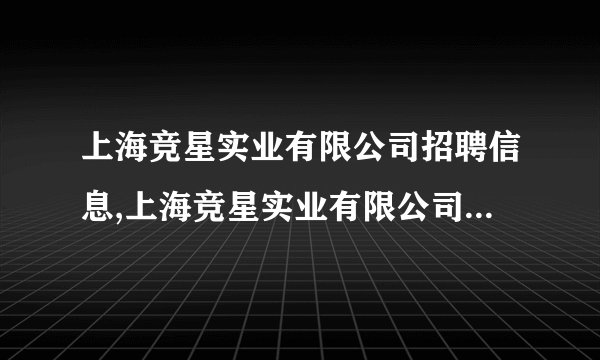 上海竞星实业有限公司招聘信息,上海竞星实业有限公司怎么样？