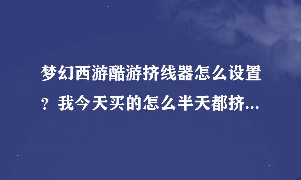 梦幻西游酷游挤线器怎么设置？我今天买的怎么半天都挤不进去？