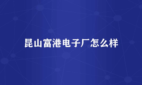 昆山富港电子厂怎么样