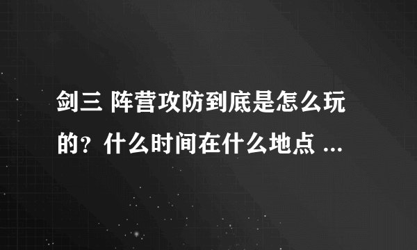 剑三 阵营攻防到底是怎么玩的？什么时间在什么地点 浩气或恶人都应该去哪个图做任务？