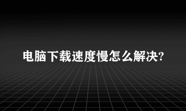 电脑下载速度慢怎么解决?