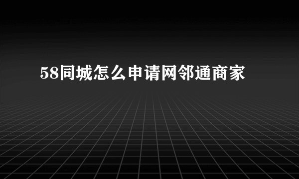 58同城怎么申请网邻通商家
