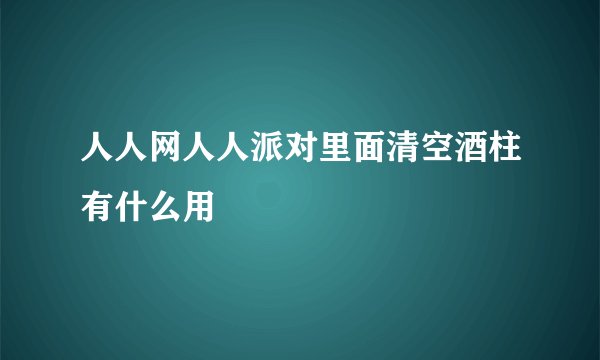 人人网人人派对里面清空酒柱有什么用