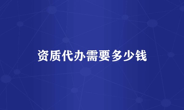 资质代办需要多少钱