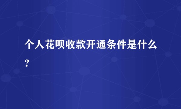 个人花呗收款开通条件是什么？