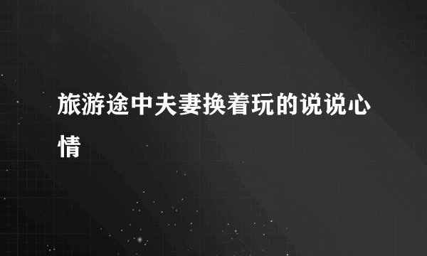 旅游途中夫妻换着玩的说说心情