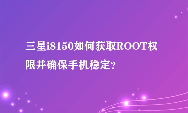 三星i8150如何获取ROOT权限并确保手机稳定？
