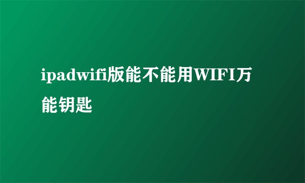 ipadwifi版能不能用WIFI万能钥匙