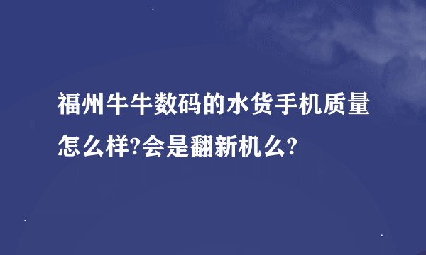 福州牛牛数码的水货手机质量怎么样?会是翻新机么?