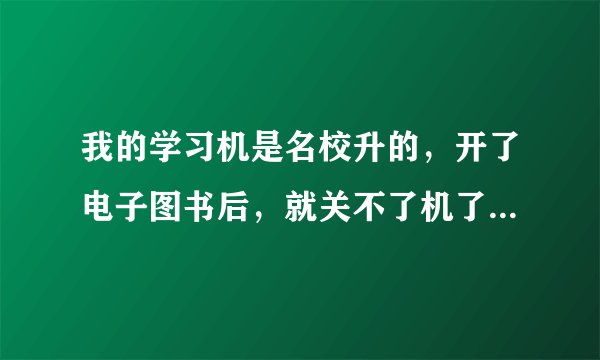 我的学习机是名校升的，开了电子图书后，就关不了机了，而且电子书里还显示些乱七八糟的东西，怎么半啊