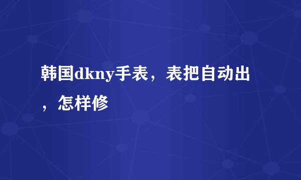 韩国dkny手表，表把自动出，怎样修