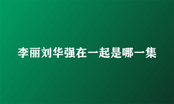 李丽刘华强在一起是哪一集