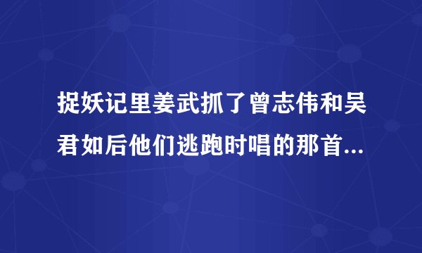 捉妖记里姜武抓了曾志伟和吴君如后他们逃跑时唱的那首歌是叫什么