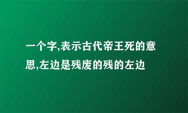 一个字,表示古代帝王死的意思,左边是残废的残的左边