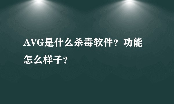 AVG是什么杀毒软件？功能怎么样子？
