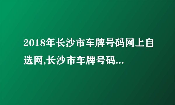 2018年长沙市车牌号码网上自选网,长沙市车牌号码自选规则