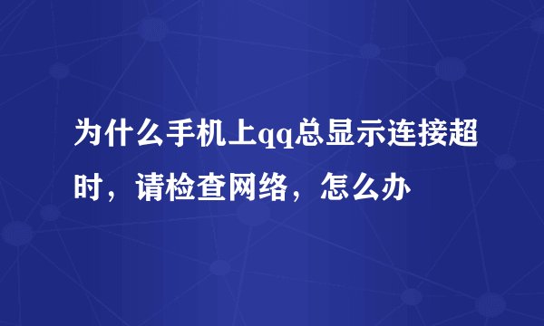 为什么手机上qq总显示连接超时，请检查网络，怎么办