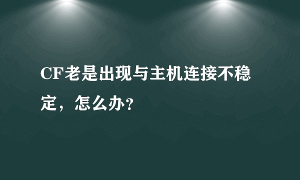 CF老是出现与主机连接不稳定，怎么办？