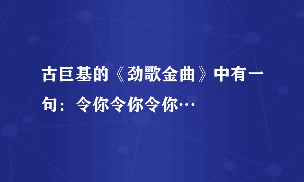 古巨基的《劲歌金曲》中有一句：令你令你令你…