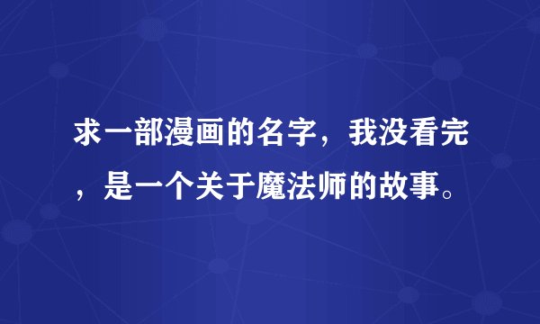 求一部漫画的名字，我没看完，是一个关于魔法师的故事。