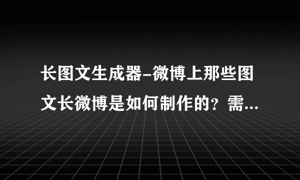 长图文生成器-微博上那些图文长微博是如何制作的？需要用哪些软件